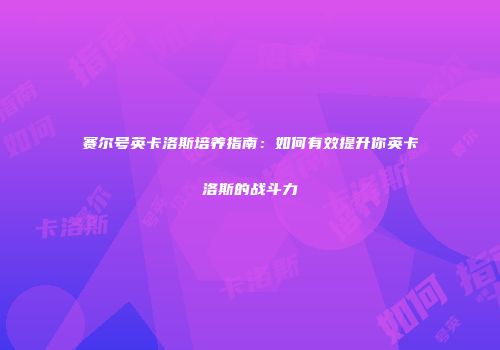赛尔号英卡洛斯培养指南:如何有效提升你英卡洛斯的战斗力