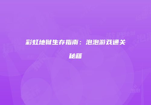 彩虹地狱生存指南：泡泡游戏通关秘籍