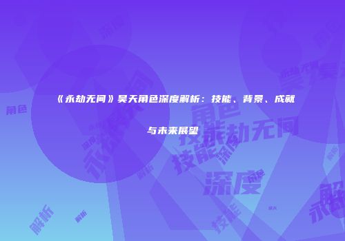 《永劫无间》昊天角色深度解析：技能、背景、成就与未来展望