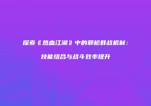 探索《热血江湖》中的邪枪群战机制：技能组合与战斗效率提升