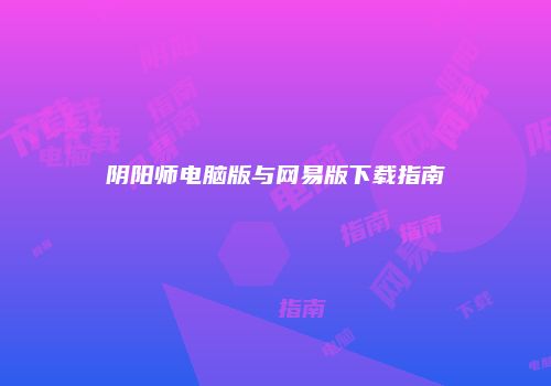 阴阳师电脑版与网易版下载指南