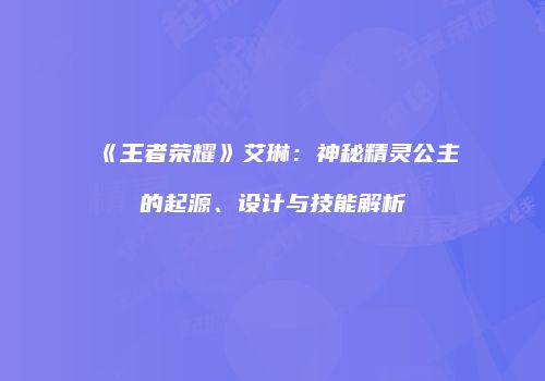 《王者荣耀》艾琳：神秘精灵公主的起源、设计与技能解析