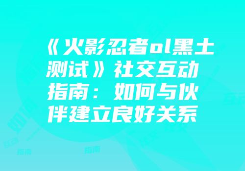 《火影忍者ol黑土测试》社交互动指南:如何与伙伴建立良好关系