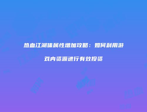 热血江湖体属性增加攻略：如何利用游戏内资源进行有效投资