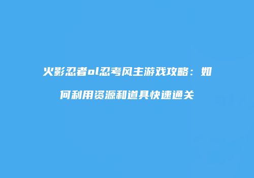 火影忍者ol忍考风主游戏攻略：如何利用资源和道具快速通关