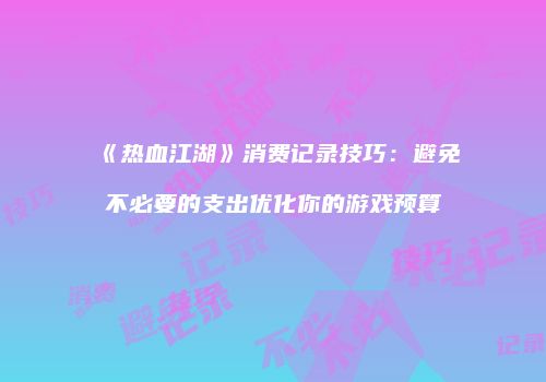《热血江湖》消费记录技巧：避免不必要的支出优化你的游戏预算