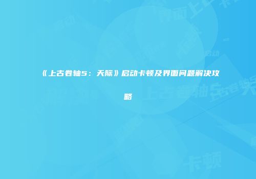 《上古卷轴5：天际》启动卡顿及界面问题解决攻略