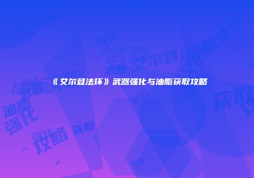 《艾尔登法环》武器强化与油脂获取攻略