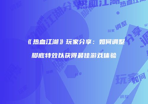 《热血江湖》玩家分享：如何调整脚底特效以获得最佳游戏体验