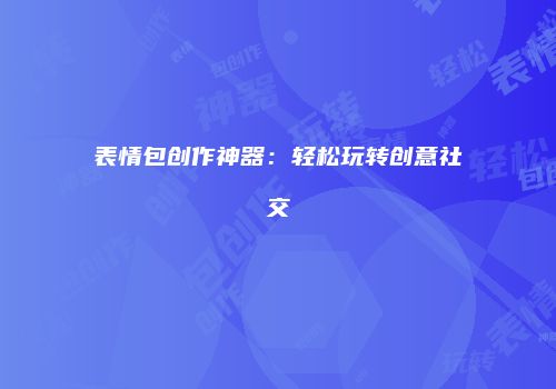 表情包创作神器：轻松玩转创意社交