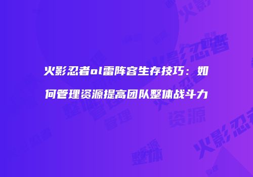 火影忍者ol雷阵容生存技巧：如何管理资源提高团队整体战斗力