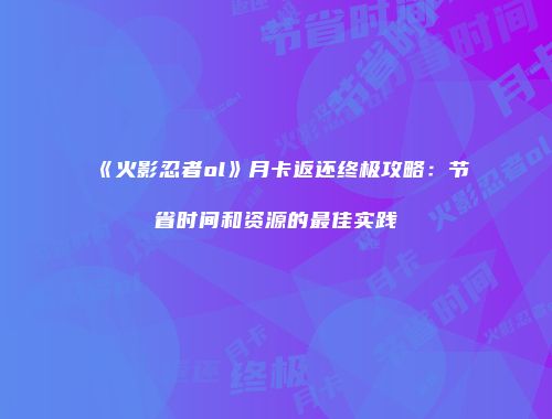 《火影忍者ol》月卡返还终极攻略：节省时间和资源的最佳实践
