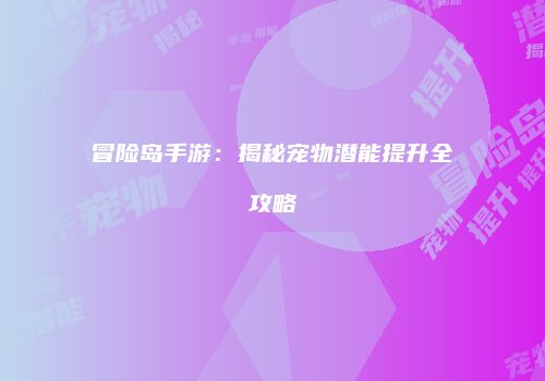 冒险岛手游：揭秘宠物潜能提升全攻略