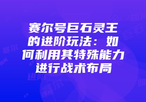 赛尔号巨石灵王的进阶玩法：如何利用其特殊能力进行战术布局