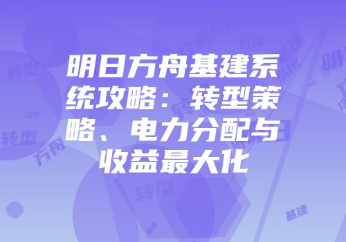 明日方舟基建系统攻略：转型策略、电力分配与收益最大化