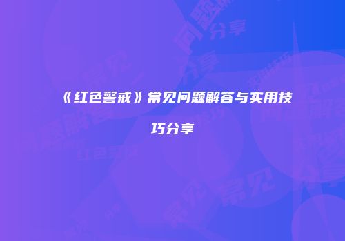 《红色警戒》常见问题解答与实用技巧分享