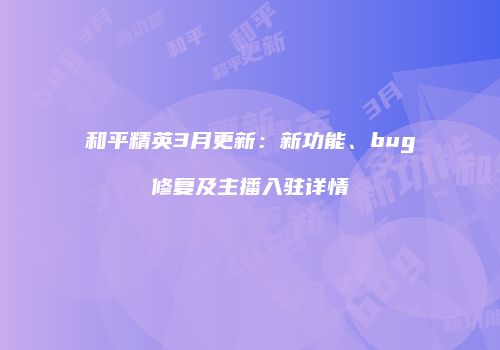 和平精英3月更新：新功能、bug修复及主播入驻详情