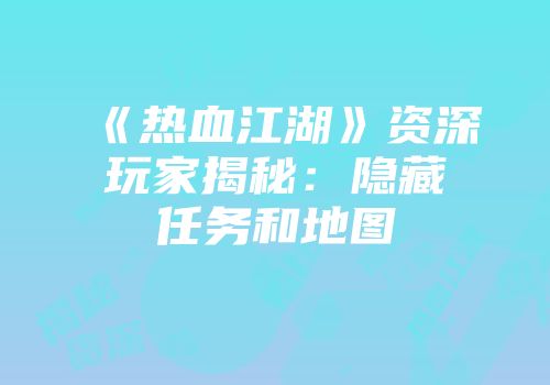 《热血江湖》资深玩家揭秘：隐藏任务和地图