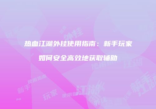 热血江湖外挂使用指南：新手玩家如何安全高效地获取辅助
