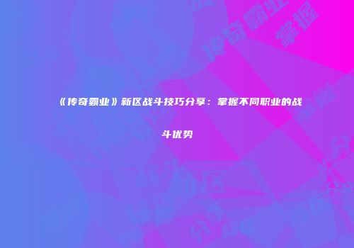 《传奇霸业》新区战斗技巧分享:掌握不同职业的战斗优势