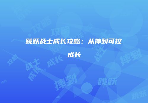 跳跃战士成长攻略：从摔到可控成长