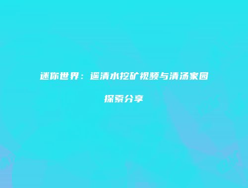 迷你世界：遥清水挖矿视频与清汤家园探索分享