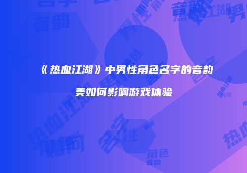 《热血江湖》中男性角色名字的音韵美如何影响游戏体验