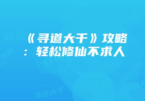 《寻道大千》攻略：轻松修仙不求人