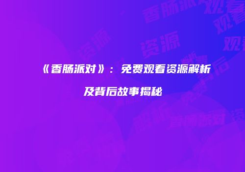 《香肠派对》：免费观看资源解析及背后故事揭秘