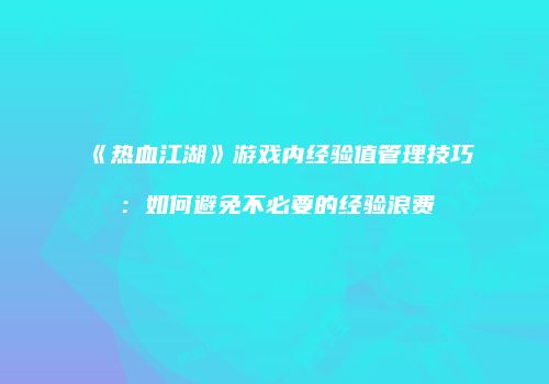 《热血江湖》游戏内经验值管理技巧：如何避免不必要的经验浪费