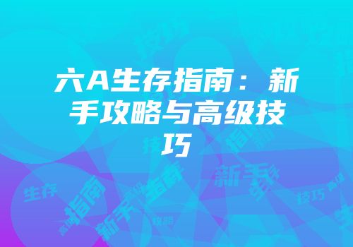 六A生存指南：新手攻略与高级技巧
