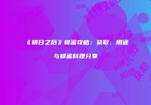 《明日之后》蜂蜜攻略：获取、用途与蜂蜜料理分享