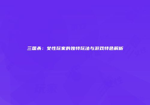 三国杀：女性玩家的独特玩法与游戏特色解析