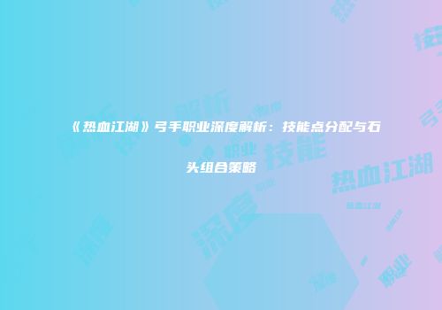 《热血江湖》弓手职业深度解析：技能点分配与石头组合策略