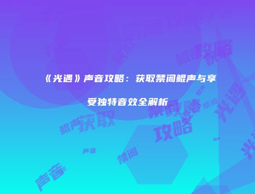 《光遇》声音攻略：获取禁阁鲲声与享受独特音效全解析
