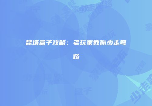昆塔盒子攻略：老玩家教你少走弯路