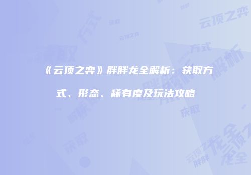 《云顶之弈》胖胖龙全解析：获取方式、形态、稀有度及玩法攻略