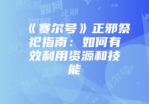 《赛尔号》正邪祭祀指南：如何有效利用资源和技能