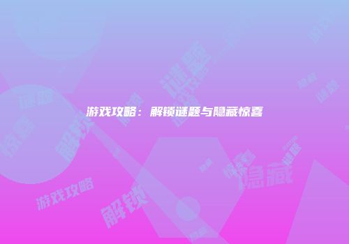 游戏攻略：解锁谜题与隐藏惊喜