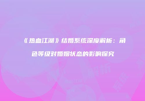 《热血江湖》结婚系统深度解析：角色等级对婚姻状态的影响探究