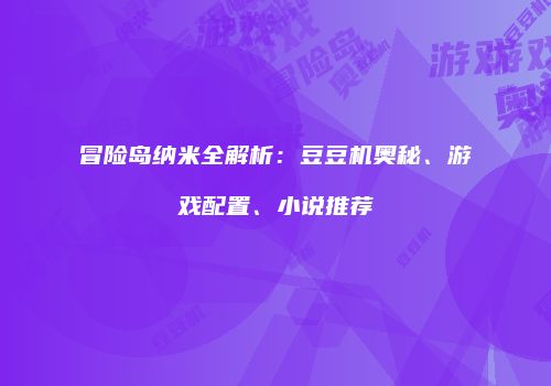 冒险岛纳米全解析：豆豆机奥秘、游戏配置、小说推荐