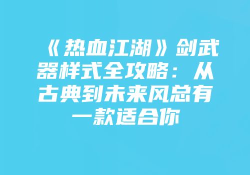 《热血江湖》剑武器样式全攻略：从古典到未来风总有一款适合你