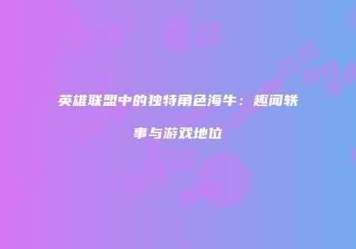 英雄联盟中的独特角色海牛：趣闻轶事与游戏地位