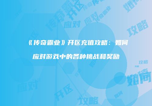 《传奇霸业》开区充值攻略：如何应对游戏中的各种挑战和奖励