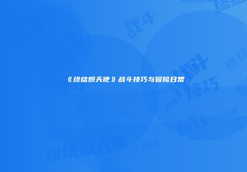 《终结炽天使》战斗技巧与冒险日常