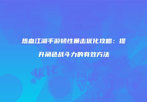热血江湖手游韧性暴击优化攻略：提升角色战斗力的有效方法