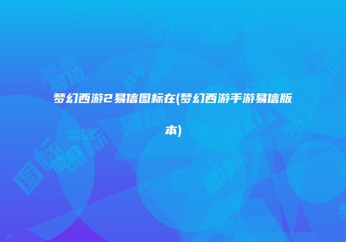 梦幻西游2易信图标在(梦幻西游手游易信版本)