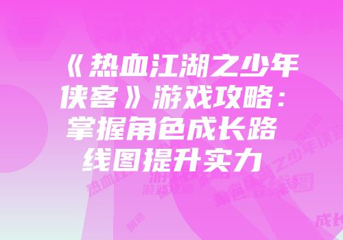 《热血江湖之少年侠客》游戏攻略：掌握角色成长路线图提升实力