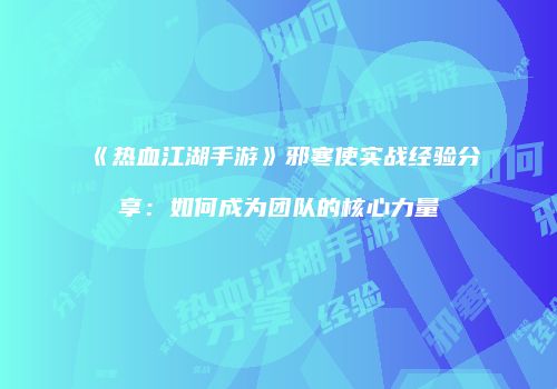《热血江湖手游》邪寒使实战经验分享：如何成为团队的核心力量