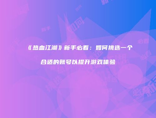 《热血江湖》新手必看：如何挑选一个合适的账号以提升游戏体验